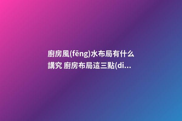 廚房風(fēng)水布局有什么講究 廚房布局這三點(diǎn)要謹(jǐn)記